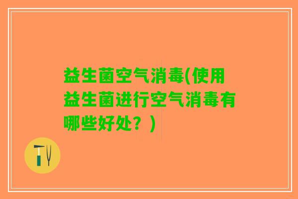 益生菌空气消毒(使用益生菌进行空气消毒有哪些好处？)