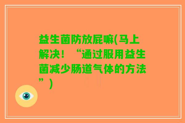 益生菌防放屁嘛(马上解决！“通过服用益生菌减少肠道气体的方法”)