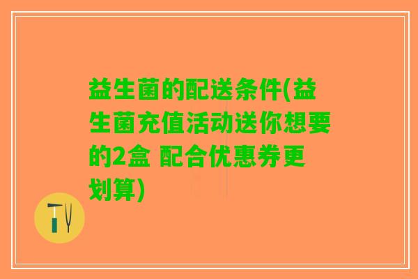 益生菌的配送条件(益生菌充值活动送你想要的2盒 配合优惠券更划算)