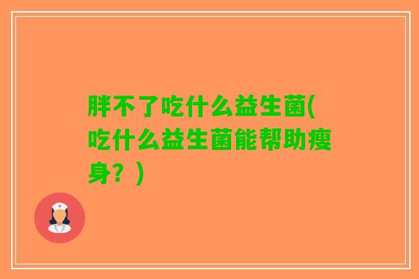 胖不了吃什么益生菌(吃什么益生菌能帮助瘦身？)