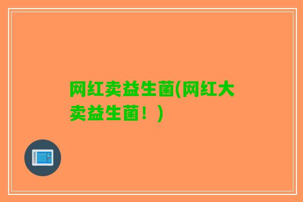 网红卖益生菌(网红大卖益生菌！)