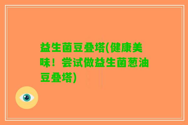 益生菌豆叠塔(健康美味！尝试做益生菌葱油豆叠塔)