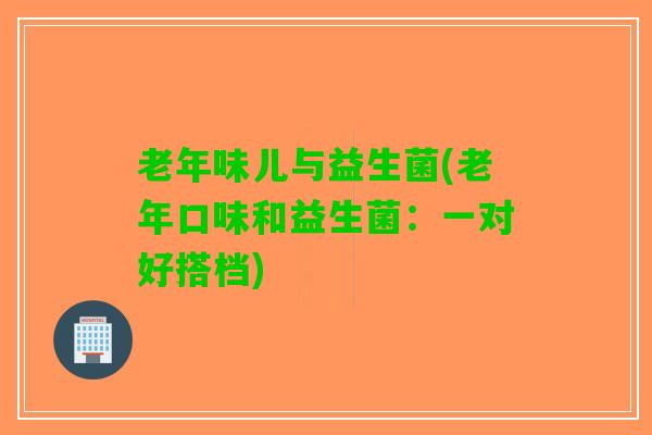 老年味儿与益生菌(老年口味和益生菌：一对好搭档)