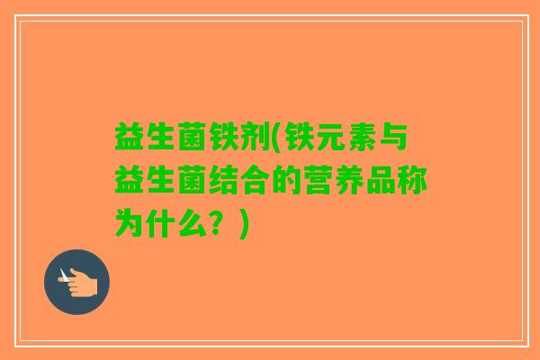 益生菌铁剂(铁元素与益生菌结合的营养品称为什么？)