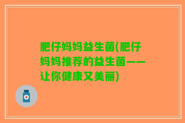 肥仔妈妈益生菌(肥仔妈妈推荐的益生菌——让你健康又美丽)