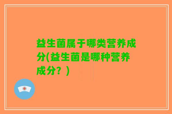 益生菌属于哪类营养成分(益生菌是哪种营养成分？)