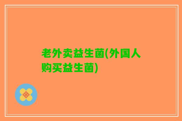 老外卖益生菌(外国人购买益生菌)