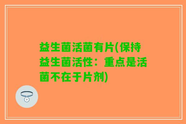益生菌活菌有片(保持益生菌活性：重点是活菌不在于片剂)