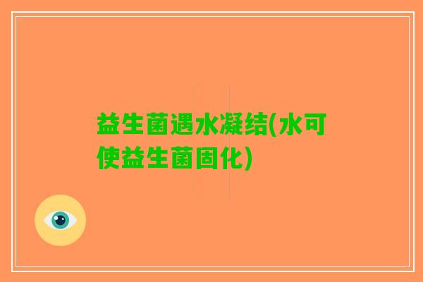 益生菌遇水凝结(水可使益生菌固化)
