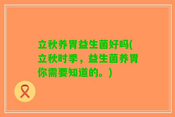 立秋养胃益生菌好吗(立秋时季，益生菌养胃你需要知道的。)