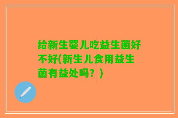 给新生婴儿吃益生菌好不好(新生儿食用益生菌有益处吗？)