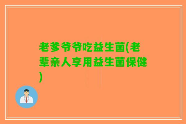 老爹爷爷吃益生菌(老辈亲人享用益生菌保健)