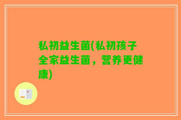 私初益生菌(私初孩子全家益生菌，营养更健康)