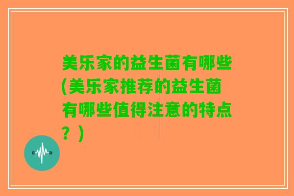 美乐家的益生菌有哪些(美乐家推荐的益生菌有哪些值得注意的特点？)