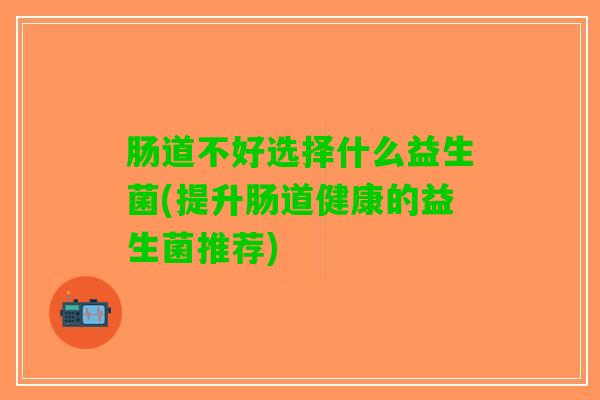 肠道不好选择什么益生菌(提升肠道健康的益生菌推荐)
