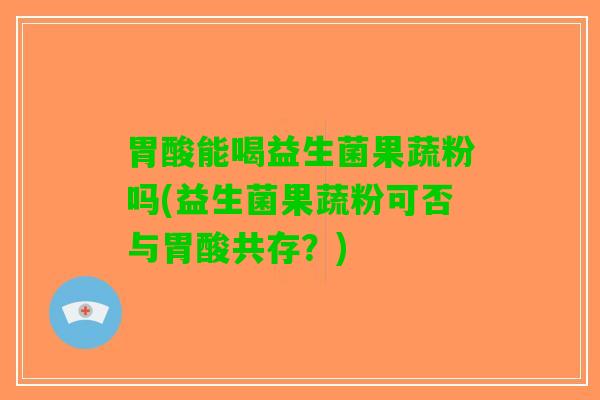 胃酸能喝益生菌果蔬粉吗(益生菌果蔬粉可否与胃酸共存？)
