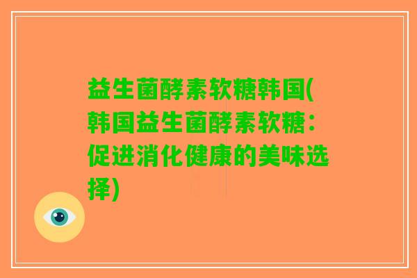益生菌酵素软糖韩国(韩国益生菌酵素软糖：促进消化健康的美味选择)
