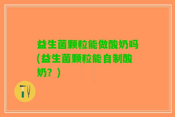 益生菌颗粒能做酸奶吗(益生菌颗粒能自制酸奶？)