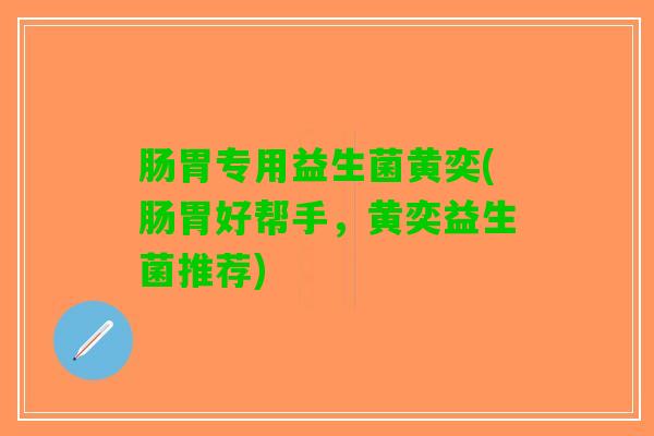 肠胃专用益生菌黄奕(肠胃好帮手，黄奕益生菌推荐)