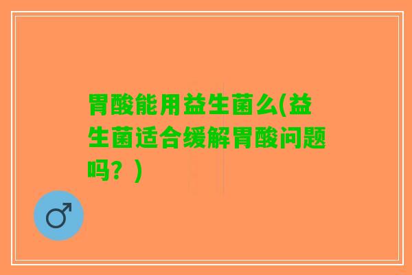 胃酸能用益生菌么(益生菌适合缓解胃酸问题吗？)