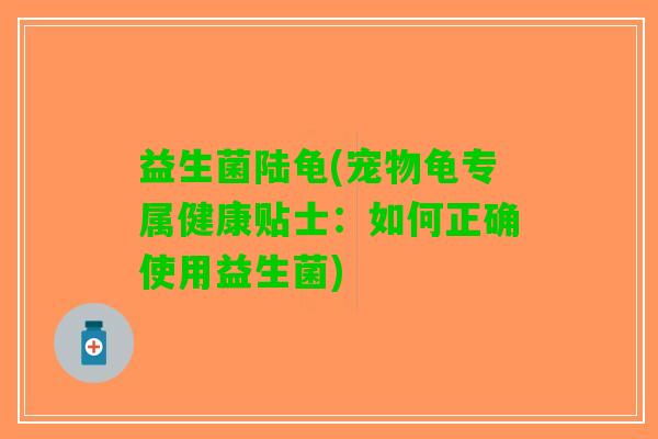 益生菌陆龟(宠物龟专属健康贴士：如何正确使用益生菌)