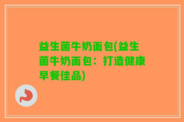 益生菌牛奶面包(益生菌牛奶面包：打造健康早餐佳品)