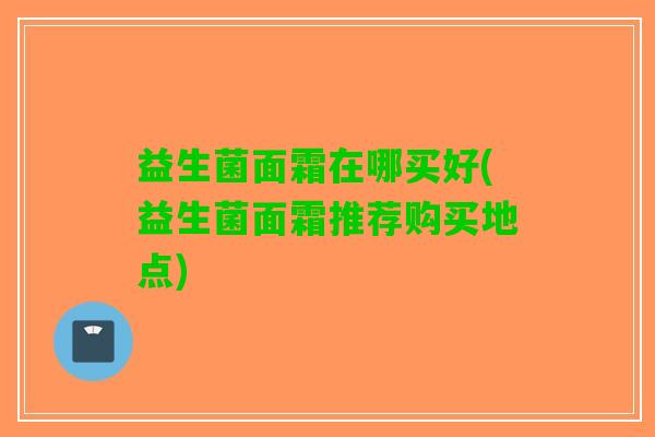 益生菌面霜在哪买好(益生菌面霜推荐购买地点)