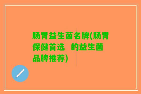 肠胃益生菌名牌(肠胃保健首选  的益生菌品牌推荐)