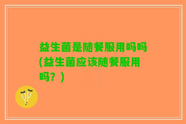 益生菌是随餐服用吗吗(益生菌应该随餐服用吗？)