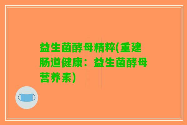 益生菌酵母精粹(重建肠道健康：益生菌酵母营养素)