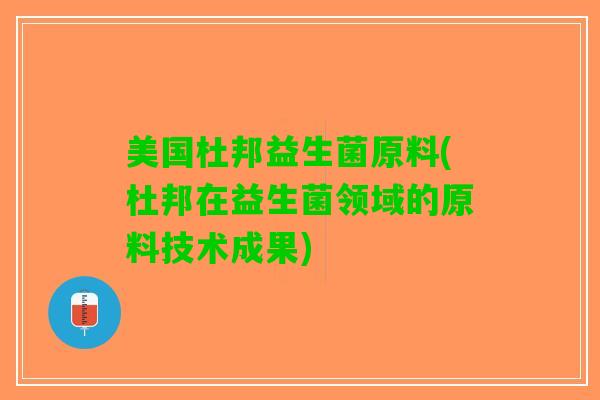 美国杜邦益生菌原料(杜邦在益生菌领域的原料技术成果)