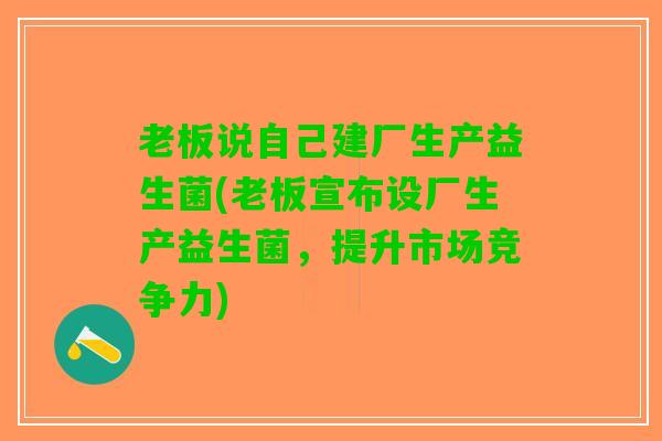 老板说自己建厂生产益生菌(老板宣布设厂生产益生菌，提升市场竞争力)