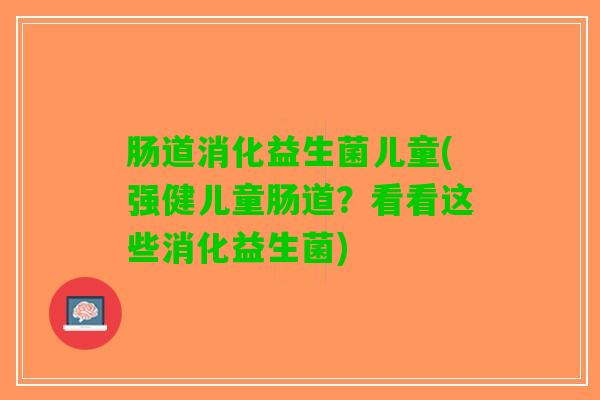 肠道消化益生菌儿童(强健儿童肠道？看看这些消化益生菌)