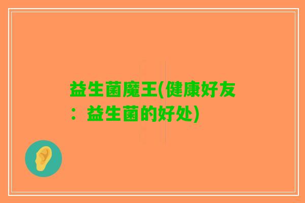 益生菌魔王(健康好友：益生菌的好处)