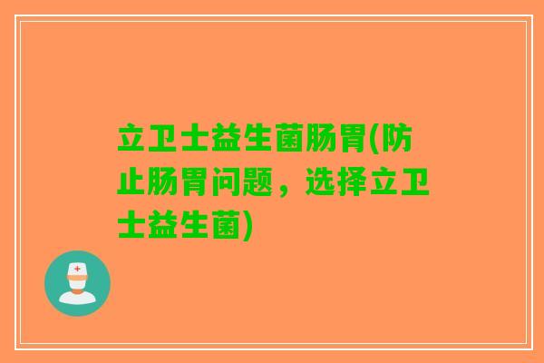 立卫士益生菌肠胃(防止肠胃问题，选择立卫士益生菌)