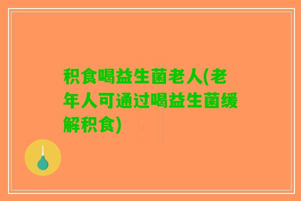 积食喝益生菌老人(老年人可通过喝益生菌缓解积食)