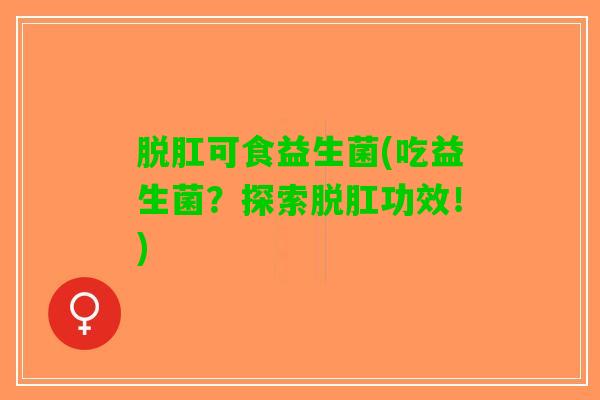 脱肛可食益生菌(吃益生菌？探索脱肛功效！)