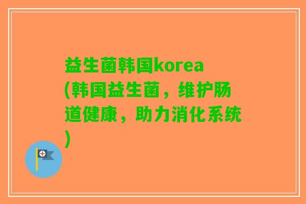 益生菌韩国korea(韩国益生菌，维护肠道健康，助力消化系统)