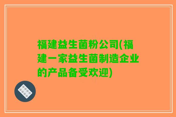 福建益生菌粉公司(福建一家益生菌制造企业的产品备受欢迎)