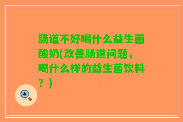 肠道不好喝什么益生菌酸奶(改善肠道问题，喝什么样的益生菌饮料？)