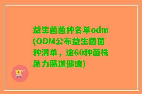 益生菌菌种名单odm(ODM公布益生菌菌种清单，逾60种菌株助力肠道健康)