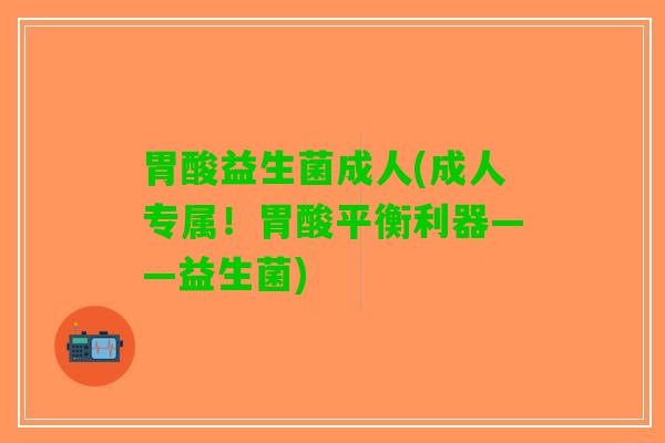 胃酸益生菌成人(成人专属！胃酸平衡利器——益生菌)