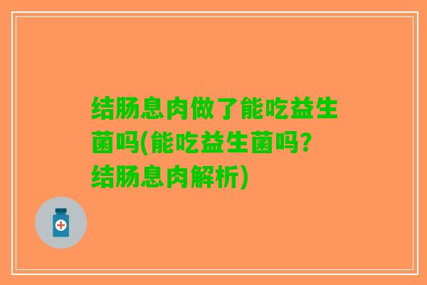 结肠息肉做了能吃益生菌吗(能吃益生菌吗？结肠息肉解析)
