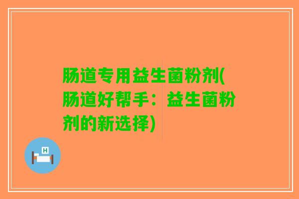 肠道专用益生菌粉剂(肠道好帮手：益生菌粉剂的新选择)