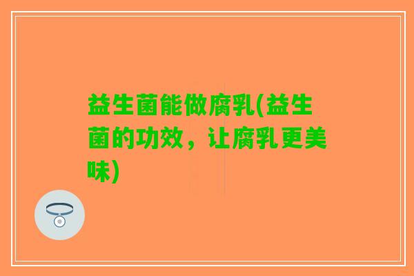 益生菌能做腐乳(益生菌的功效，让腐乳更美味)