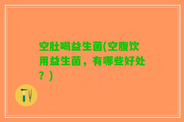 空肚喝益生菌(空腹饮用益生菌，有哪些好处？)