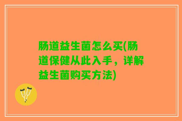 肠道益生菌怎么买(肠道保健从此入手，详解益生菌购买方法)