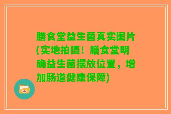 膳食堂益生菌真实图片(实地拍摄！膳食堂明确益生菌摆放位置，增加肠道健康保障)