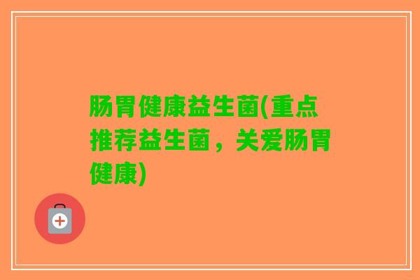 肠胃健康益生菌(重点推荐益生菌，关爱肠胃健康)