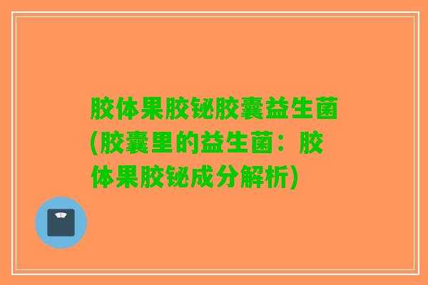 胶体果胶铋胶囊益生菌(胶囊里的益生菌：胶体果胶铋成分解析)